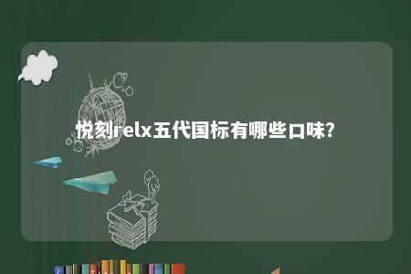 悦刻relx五代国标有哪些口味？ 
